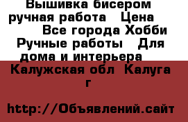 Вышивка бисером, ручная работа › Цена ­ 15 000 - Все города Хобби. Ручные работы » Для дома и интерьера   . Калужская обл.,Калуга г.